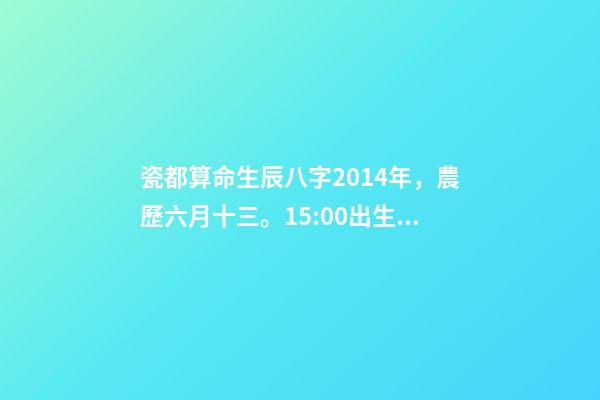 瓷都算命生辰八字2014年，農歷六月十三。15:00出生 瓷都算命  查詢五行八字-第1張-觀點-玄機派